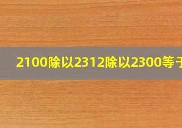 2100除以2312除以2300等于几