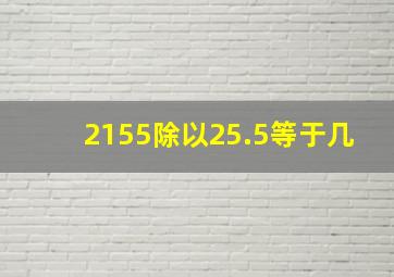 2155除以25.5等于几