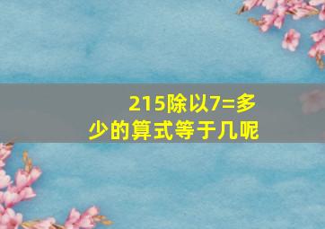 215除以7=多少的算式等于几呢