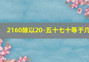 2160除以20-五十七十等于几