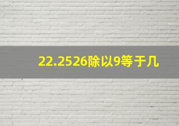 22.2526除以9等于几