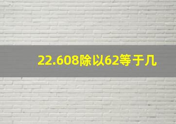 22.608除以62等于几