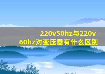 220v50hz与220v60hz对变压器有什么区别