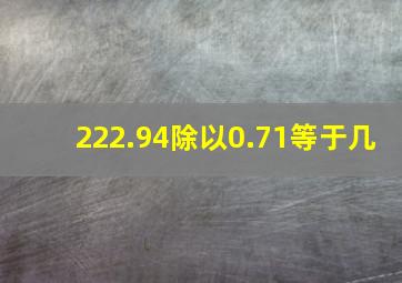 222.94除以0.71等于几