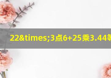 22×3点6+25乘3.44等于几