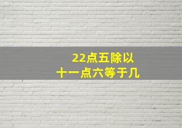 22点五除以十一点六等于几