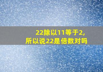 22除以11等于2,所以说22是倍数对吗