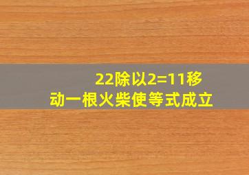 22除以2=11移动一根火柴使等式成立