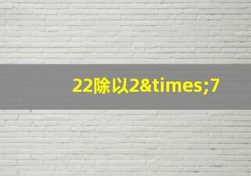 22除以2×7