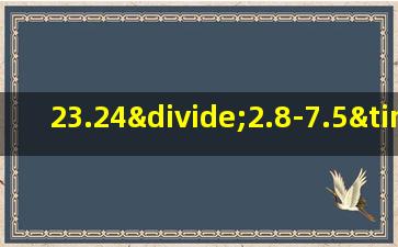 23.24÷2.8-7.5×0.8的简便计算