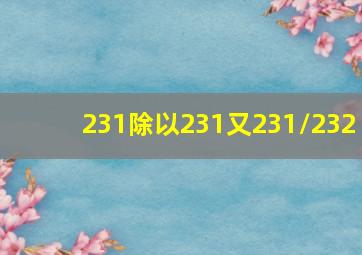 231除以231又231/232