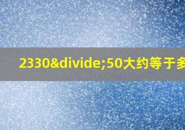 2330÷50大约等于多少