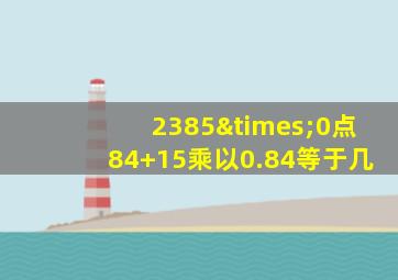 2385×0点84+15乘以0.84等于几