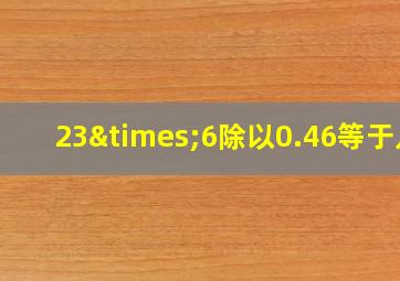 23×6除以0.46等于几