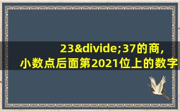 23÷37的商,小数点后面第2021位上的数字是几