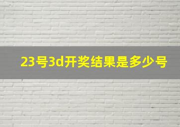 23号3d开奖结果是多少号