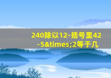 240除以12-括号里42-5×2等于几