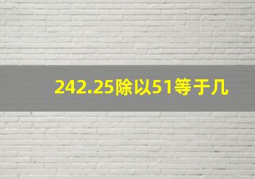 242.25除以51等于几