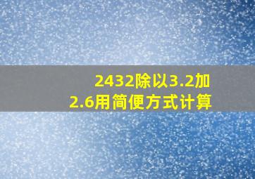 2432除以3.2加2.6用简便方式计算