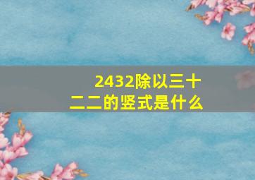 2432除以三十二二的竖式是什么