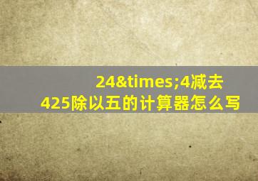 24×4减去425除以五的计算器怎么写