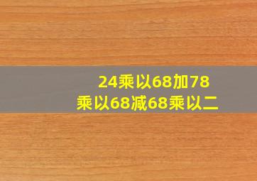 24乘以68加78乘以68减68乘以二