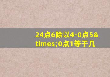 24点6除以4-0点5×0点1等于几