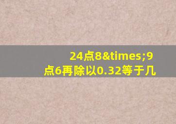 24点8×9点6再除以0.32等于几