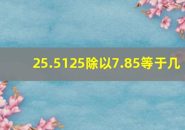 25.5125除以7.85等于几