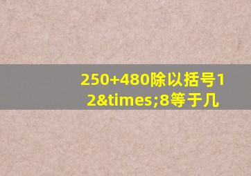 250+480除以括号12×8等于几