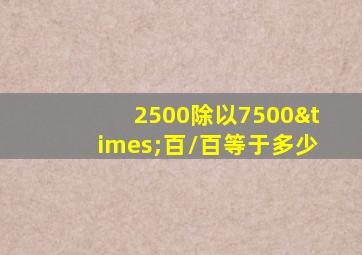 2500除以7500×百/百等于多少