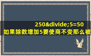 250÷5=50如果除数增加5要使商不变那么被除数应加上