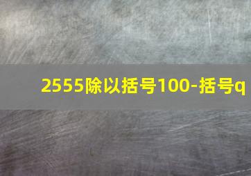 2555除以括号100-括号q