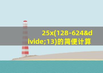 25x(128-624÷13)的简便计算