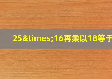 25×16再乘以18等于几