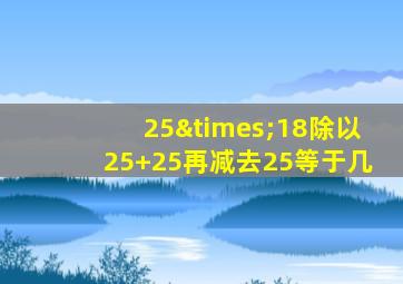 25×18除以25+25再减去25等于几