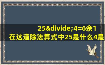 25÷4=6余1在这道除法算式中25是什么4是什么