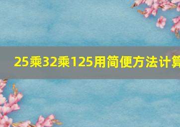 25乘32乘125用简便方法计算