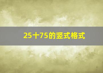 25十75的竖式格式