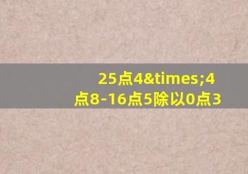 25点4×4点8-16点5除以0点3