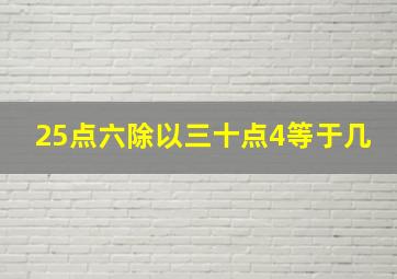 25点六除以三十点4等于几