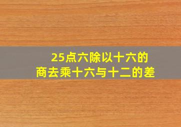 25点六除以十六的商去乘十六与十二的差