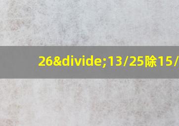 26÷13/25除15/22