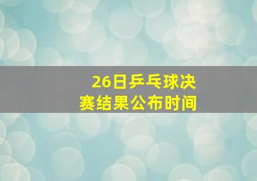 26日乒乓球决赛结果公布时间