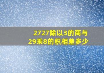 2727除以3的商与29乘8的积相差多少