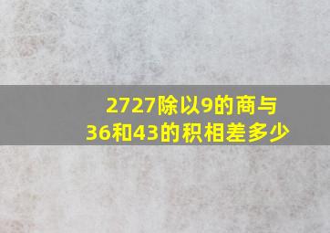 2727除以9的商与36和43的积相差多少