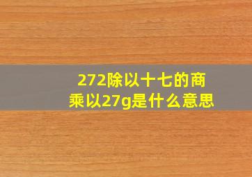 272除以十七的商乘以27g是什么意思