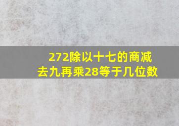 272除以十七的商减去九再乘28等于几位数