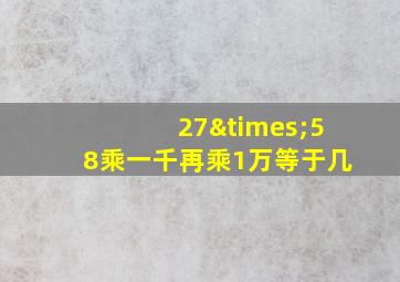 27×58乘一千再乘1万等于几