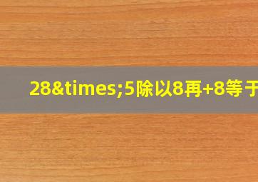 28×5除以8再+8等于几